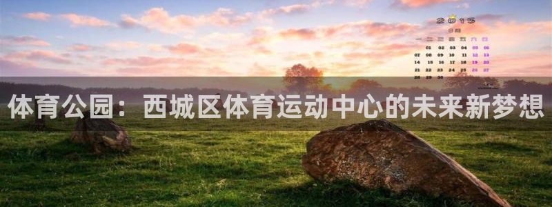 64体育：体育公园：西城区体育运动中心的未来新梦想