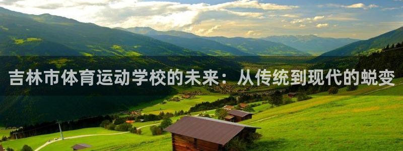 64体育：吉林市体育运动学校的未来：从传统到现代的蜕变