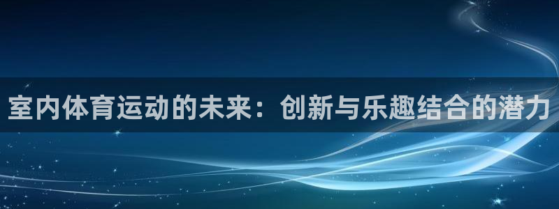 64体育：室内体育运动的未来：创新与乐趣结合的潜力