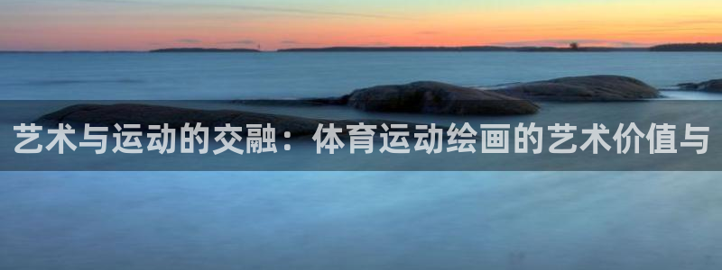 64体育：艺术与运动的交融：体育运动绘画的艺术价值与